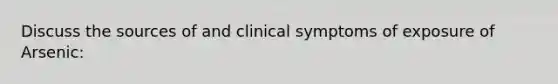 Discuss the sources of and clinical symptoms of exposure of Arsenic: