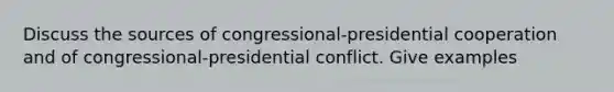 Discuss the sources of congressional-presidential cooperation and of congressional-presidential conflict. Give examples