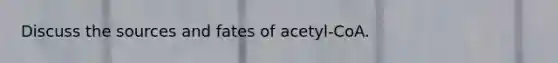 Discuss the sources and fates of acetyl-CoA.