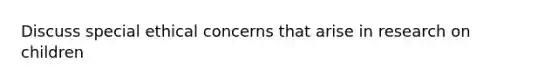 Discuss special ethical concerns that arise in research on children