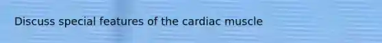 Discuss special features of the cardiac muscle