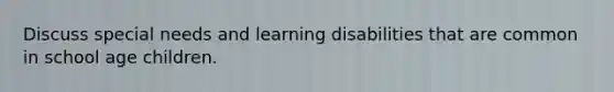 Discuss special needs and learning disabilities that are common in school age children.