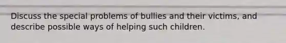 Discuss the special problems of bullies and their victims, and describe possible ways of helping such children.