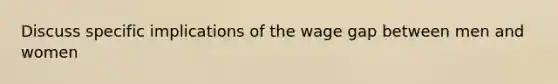 Discuss specific implications of the wage gap between men and women