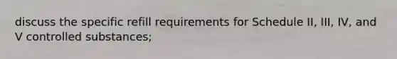 discuss the specific refill requirements for Schedule II, III, IV, and V controlled substances;