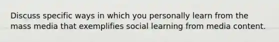 Discuss specific ways in which you personally learn from the mass media that exemplifies social learning from media content.