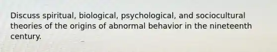 Discuss spiritual, biological, psychological, and sociocultural theories of the origins of abnormal behavior in the nineteenth century.