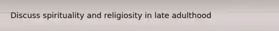 Discuss spirituality and religiosity in late adulthood