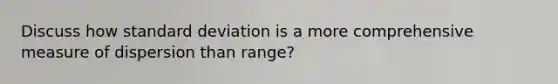 Discuss how standard deviation is a more comprehensive measure of dispersion than range?