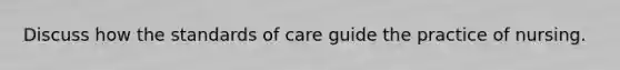 Discuss how the standards of care guide the practice of nursing.