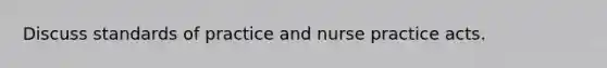 Discuss standards of practice and nurse practice acts.