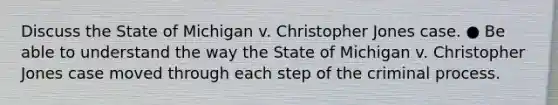 Discuss the State of Michigan v. Christopher Jones case. ● Be able to understand the way the State of Michigan v. Christopher Jones case moved through each step of the criminal process.