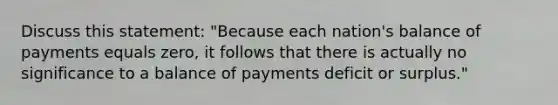 Discuss this statement: "Because each nation's balance of payments equals zero, it follows that there is actually no significance to a balance of payments deficit or surplus."