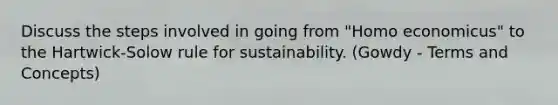 Discuss the steps involved in going from "Homo economicus" to the Hartwick-Solow rule for sustainability. (Gowdy - Terms and Concepts)