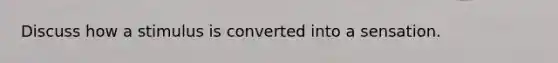 Discuss how a stimulus is converted into a sensation.