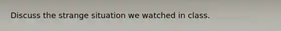 Discuss the strange situation we watched in class.