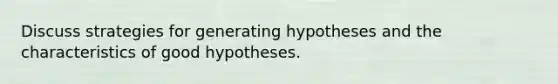 Discuss strategies for generating hypotheses and the characteristics of good hypotheses.