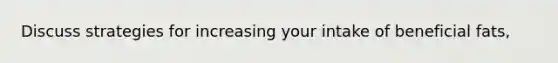 Discuss strategies for increasing your intake of beneficial fats,