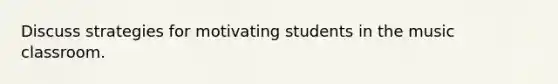 Discuss strategies for motivating students in the music classroom.