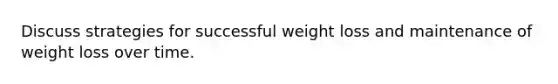 Discuss strategies for successful weight loss and maintenance of weight loss over time.