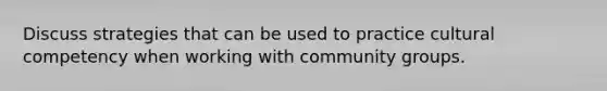 Discuss strategies that can be used to practice cultural competency when working with community groups.