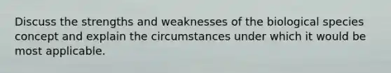 Discuss the strengths and weaknesses of the biological species concept and explain the circumstances under which it would be most applicable.