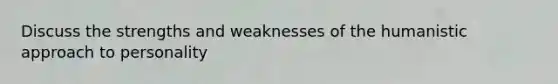 Discuss the strengths and weaknesses of the humanistic approach to personality