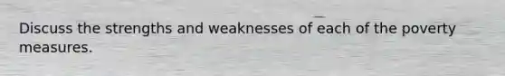 Discuss the strengths and weaknesses of each of the poverty measures.