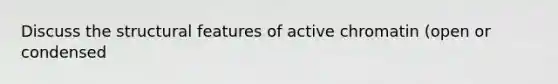 Discuss the structural features of active chromatin (open or condensed