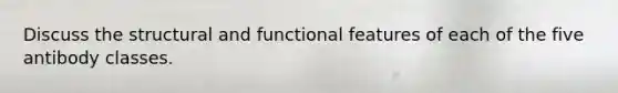 Discuss the structural and functional features of each of the five antibody classes.