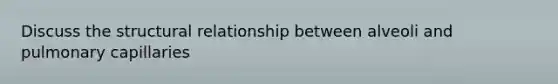 Discuss the structural relationship between alveoli and pulmonary capillaries