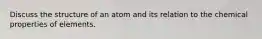 Discuss the structure of an atom and its relation to the chemical properties of elements.