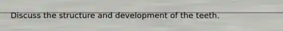 Discuss the structure and development of the teeth.