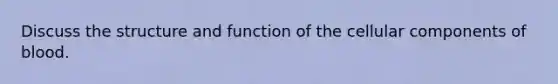 Discuss the structure and function of the cellular components of blood.