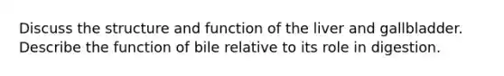 Discuss the structure and function of the liver and gallbladder. Describe the function of bile relative to its role in digestion.