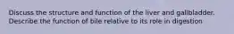 Discuss the structure and function of the liver and gallbladder. Describe the function of bile relative to its role in digestion