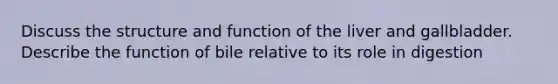 Discuss the structure and function of the liver and gallbladder. Describe the function of bile relative to its role in digestion