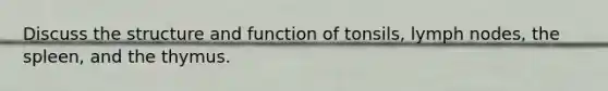 Discuss the structure and function of tonsils, lymph nodes, the spleen, and the thymus.