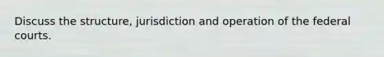 Discuss the structure, jurisdiction and operation of the federal courts.