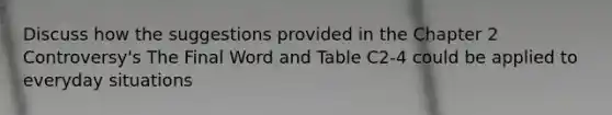 Discuss how the suggestions provided in the Chapter 2 Controversy's The Final Word and Table C2-4 could be applied to everyday situations