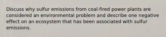 Discuss why sulfur emissions from coal-fired power plants are considered an environmental problem and describe one negative effect on an ecosystem that has been associated with sulfur emissions.