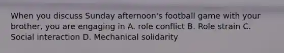 When you discuss Sunday afternoon's football game with your brother, you are engaging in A. role conflict B. Role strain C. Social interaction D. Mechanical solidarity