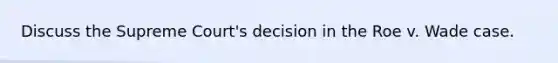 Discuss the Supreme Court's decision in the Roe v. Wade case.