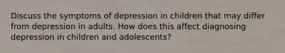 Discuss the symptoms of depression in children that may differ from depression in adults. How does this affect diagnosing depression in children and adolescents?