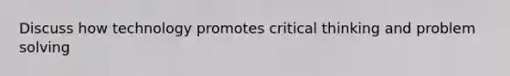 Discuss how technology promotes critical thinking and problem solving