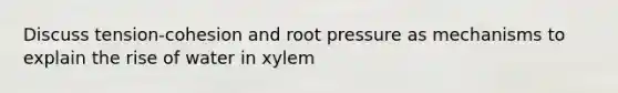 Discuss tension-cohesion and root pressure as mechanisms to explain the rise of water in xylem