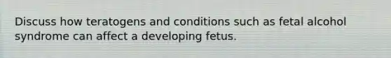 Discuss how teratogens and conditions such as fetal alcohol syndrome can affect a developing fetus.