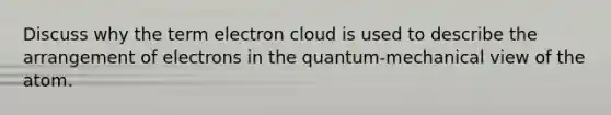 Discuss why the term electron cloud is used to describe the arrangement of electrons in the quantum-mechanical view of the atom.