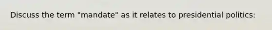 Discuss the term "mandate" as it relates to presidential politics: