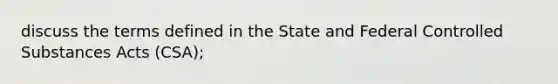 discuss the terms defined in the State and Federal Controlled Substances Acts (CSA);